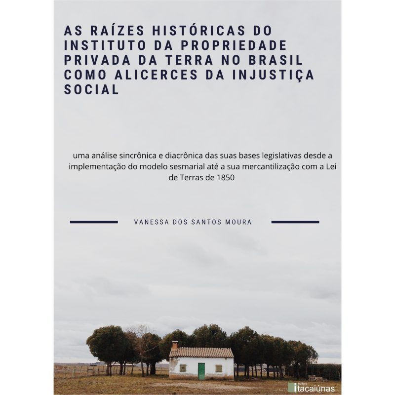 As raízes históricas do instituto da propriedade privada da terra no Brasil como alicerces da injustiça social: uma análise sincrônica e diacrônica das suas bases legislativas desde a implementação do modelo sesmarial até a sua mercantilização com a Lei de Terras de 1850